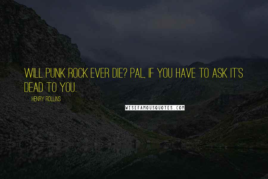 Henry Rollins Quotes: Will punk rock ever die? Pal, if you have to ask it's dead to you.