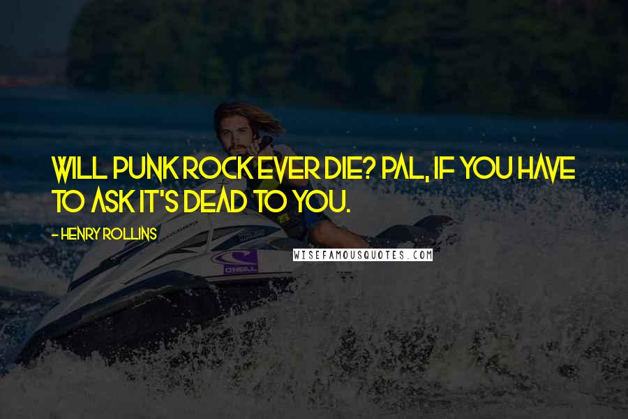 Henry Rollins Quotes: Will punk rock ever die? Pal, if you have to ask it's dead to you.