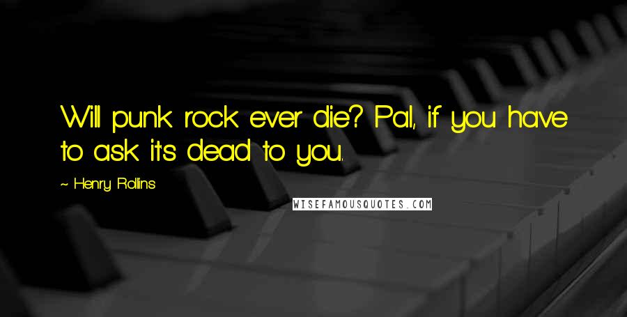 Henry Rollins Quotes: Will punk rock ever die? Pal, if you have to ask it's dead to you.