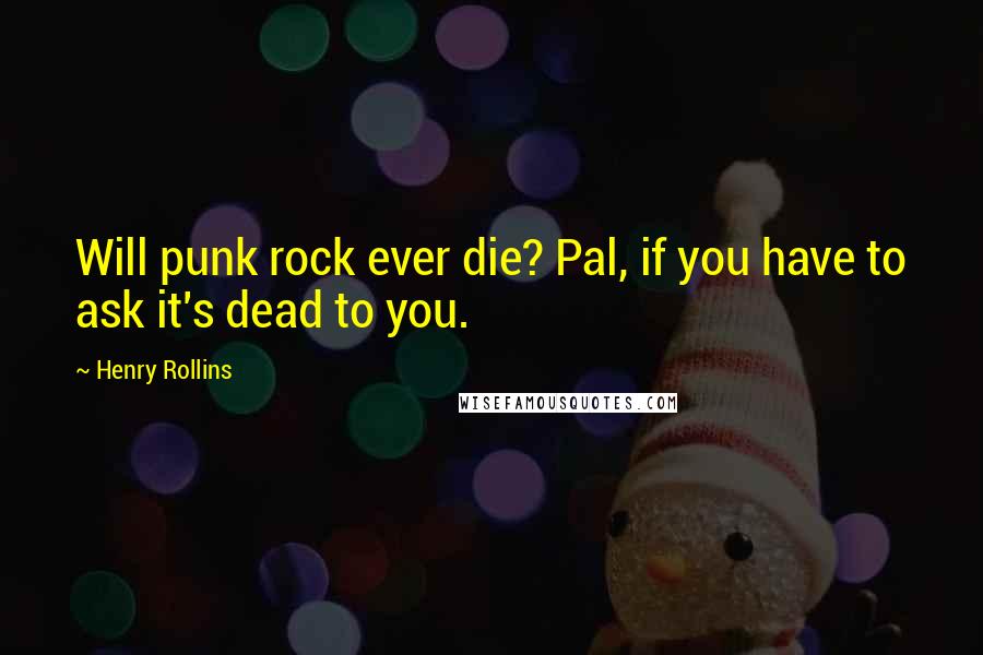 Henry Rollins Quotes: Will punk rock ever die? Pal, if you have to ask it's dead to you.