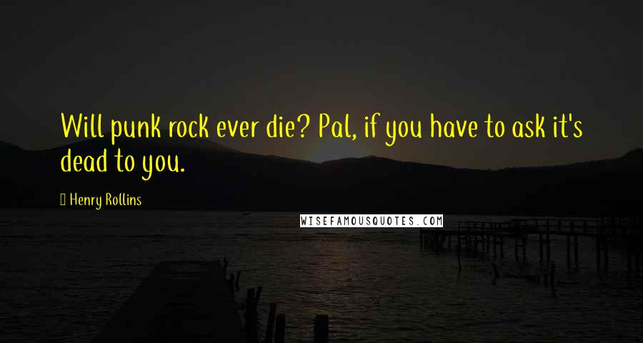 Henry Rollins Quotes: Will punk rock ever die? Pal, if you have to ask it's dead to you.