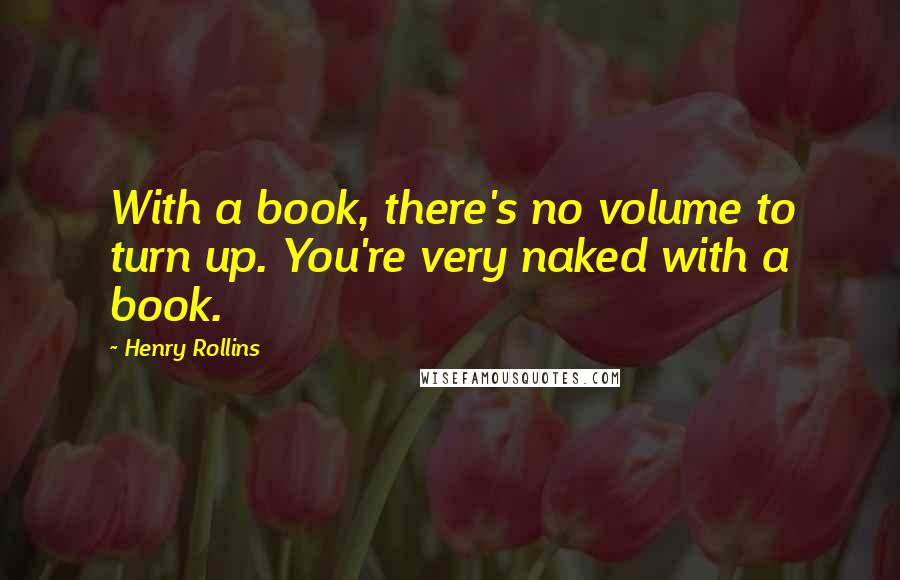 Henry Rollins Quotes: With a book, there's no volume to turn up. You're very naked with a book.