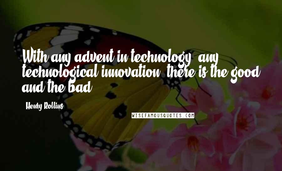 Henry Rollins Quotes: With any advent in technology, any technological innovation, there is the good and the bad.