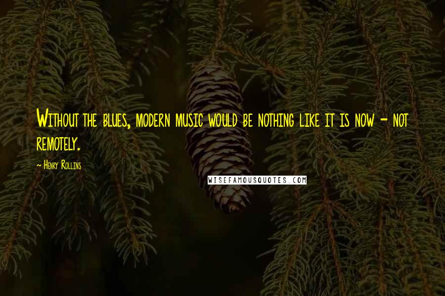 Henry Rollins Quotes: Without the blues, modern music would be nothing like it is now - not remotely.