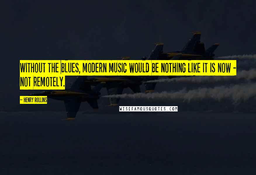 Henry Rollins Quotes: Without the blues, modern music would be nothing like it is now - not remotely.