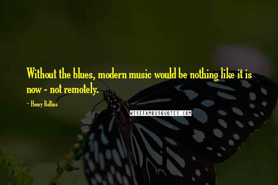 Henry Rollins Quotes: Without the blues, modern music would be nothing like it is now - not remotely.