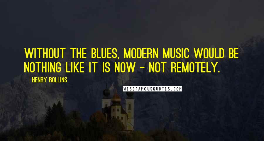 Henry Rollins Quotes: Without the blues, modern music would be nothing like it is now - not remotely.