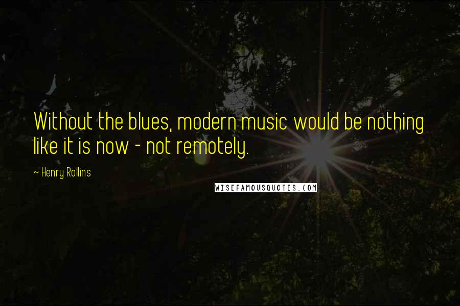Henry Rollins Quotes: Without the blues, modern music would be nothing like it is now - not remotely.
