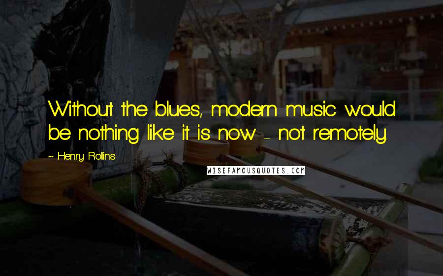 Henry Rollins Quotes: Without the blues, modern music would be nothing like it is now - not remotely.