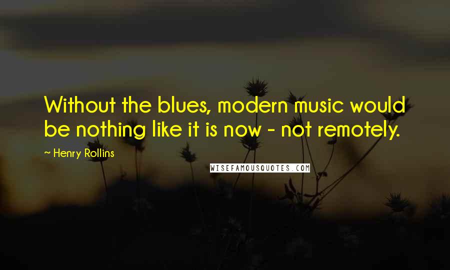 Henry Rollins Quotes: Without the blues, modern music would be nothing like it is now - not remotely.