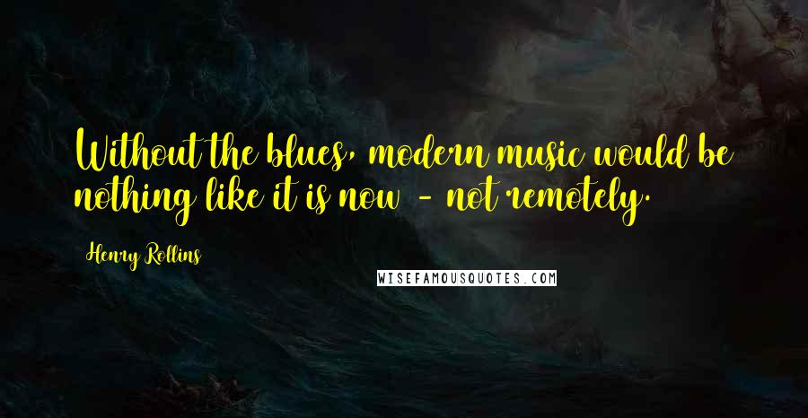 Henry Rollins Quotes: Without the blues, modern music would be nothing like it is now - not remotely.