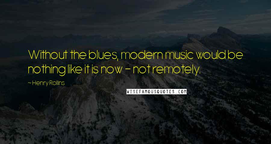 Henry Rollins Quotes: Without the blues, modern music would be nothing like it is now - not remotely.