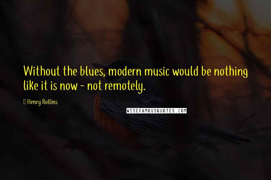 Henry Rollins Quotes: Without the blues, modern music would be nothing like it is now - not remotely.