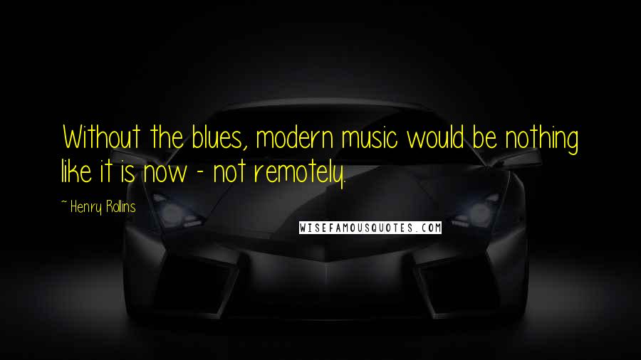 Henry Rollins Quotes: Without the blues, modern music would be nothing like it is now - not remotely.