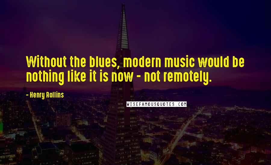 Henry Rollins Quotes: Without the blues, modern music would be nothing like it is now - not remotely.