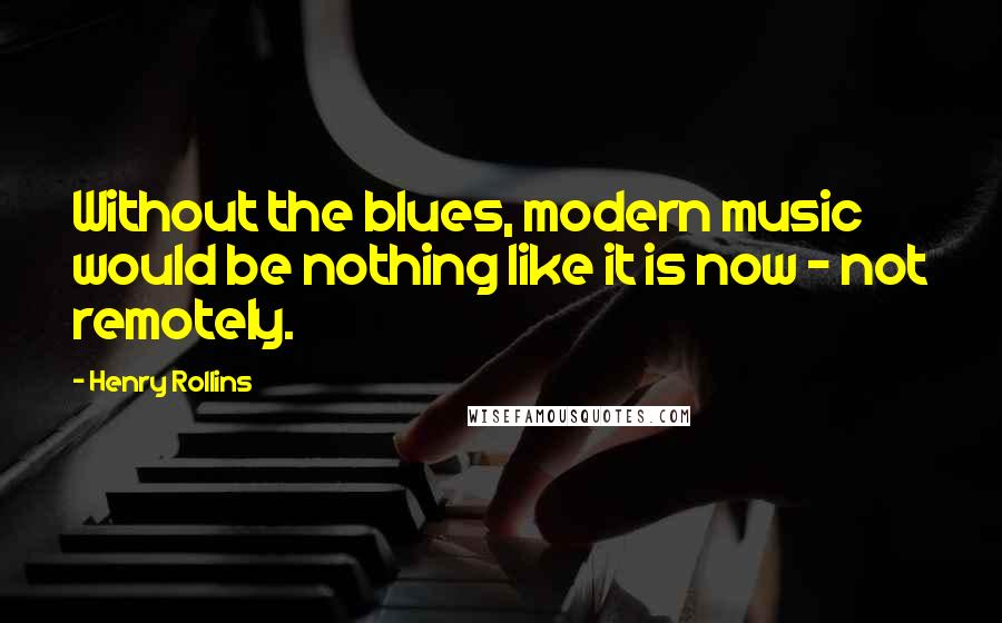 Henry Rollins Quotes: Without the blues, modern music would be nothing like it is now - not remotely.