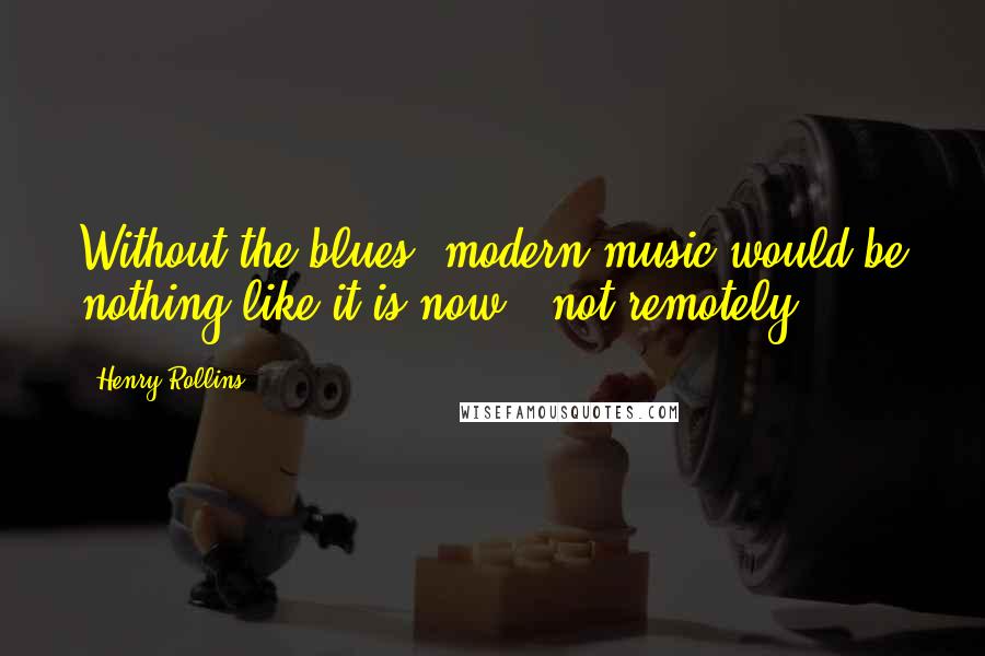 Henry Rollins Quotes: Without the blues, modern music would be nothing like it is now - not remotely.