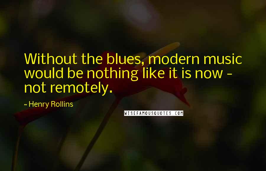 Henry Rollins Quotes: Without the blues, modern music would be nothing like it is now - not remotely.