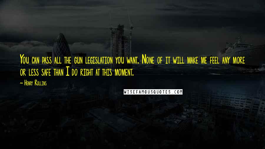 Henry Rollins Quotes: You can pass all the gun legislation you want. None of it will make me feel any more or less safe than I do right at this moment.