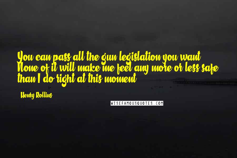 Henry Rollins Quotes: You can pass all the gun legislation you want. None of it will make me feel any more or less safe than I do right at this moment.