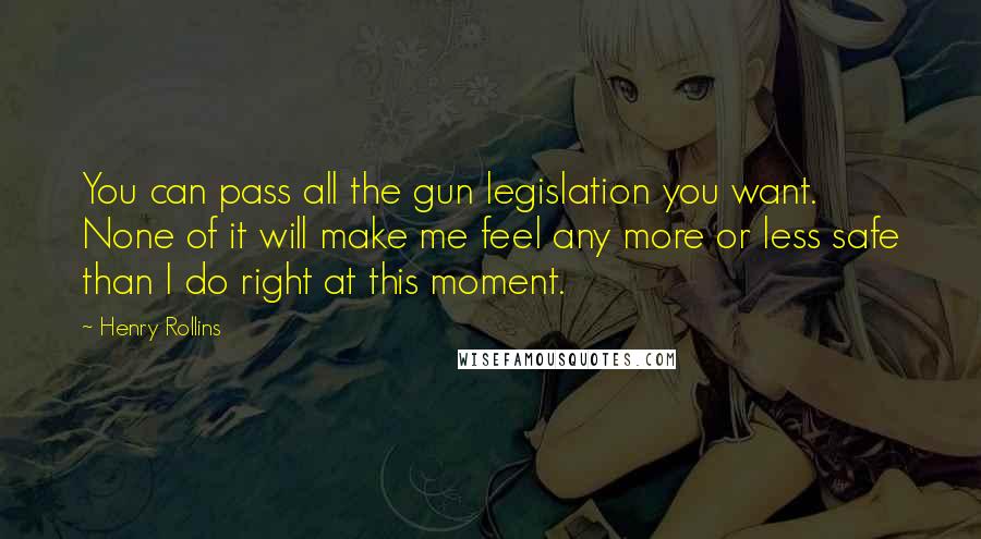 Henry Rollins Quotes: You can pass all the gun legislation you want. None of it will make me feel any more or less safe than I do right at this moment.