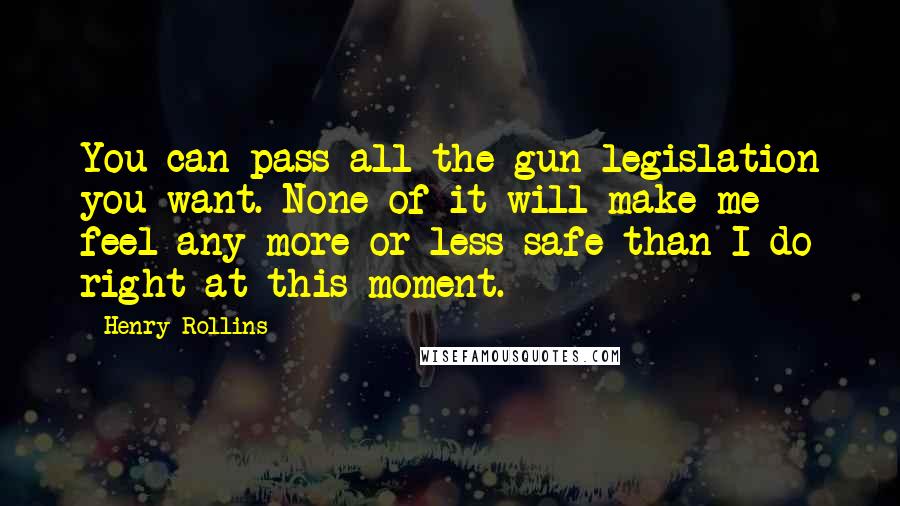 Henry Rollins Quotes: You can pass all the gun legislation you want. None of it will make me feel any more or less safe than I do right at this moment.
