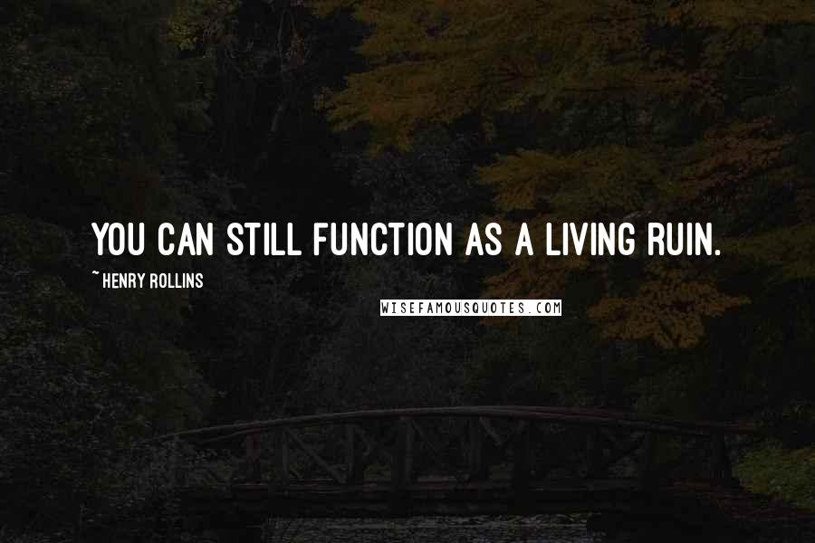 Henry Rollins Quotes: You can still function as a living ruin.