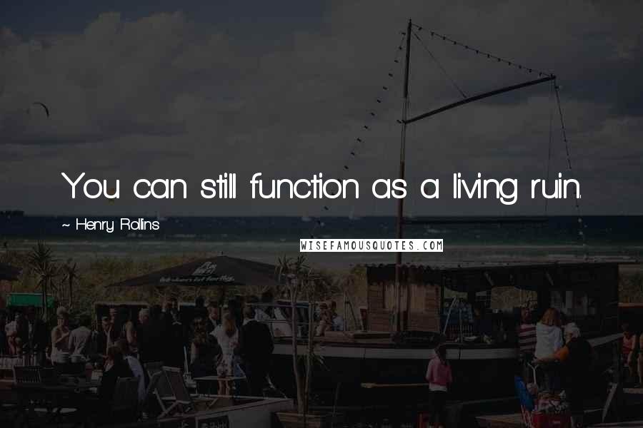 Henry Rollins Quotes: You can still function as a living ruin.