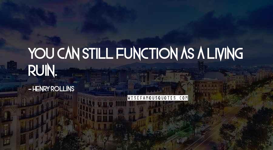 Henry Rollins Quotes: You can still function as a living ruin.