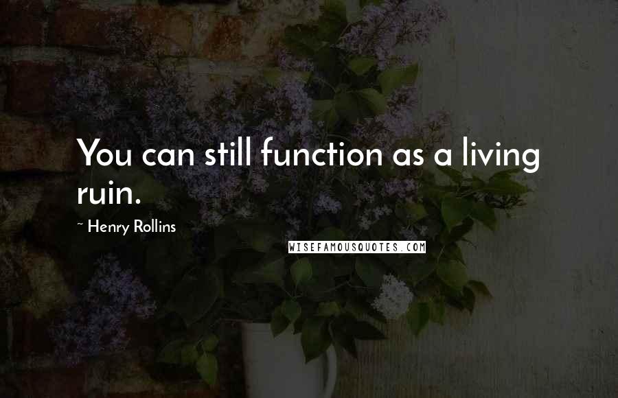 Henry Rollins Quotes: You can still function as a living ruin.