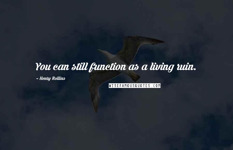 Henry Rollins Quotes: You can still function as a living ruin.