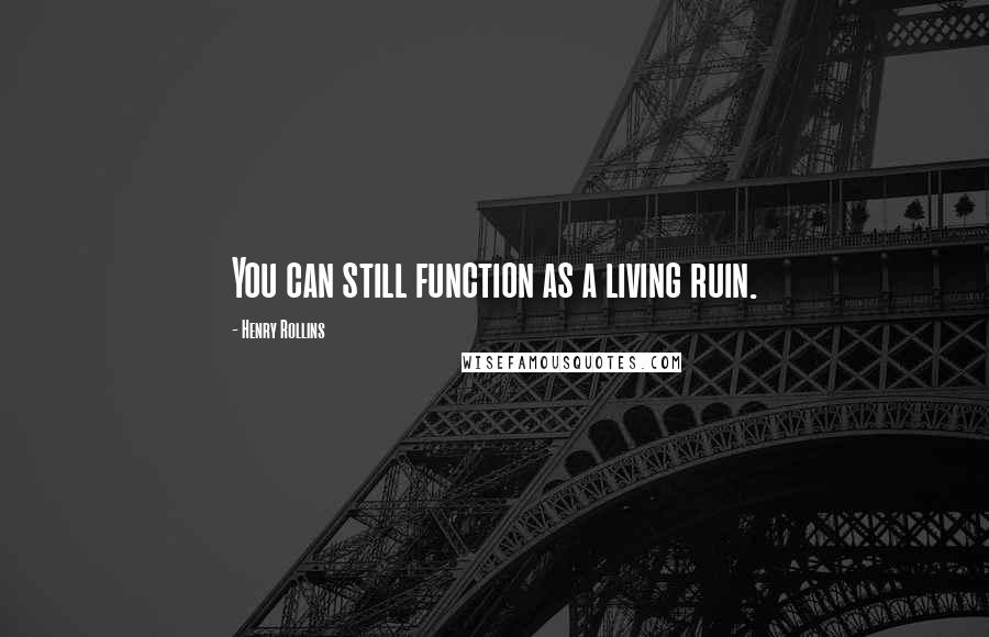 Henry Rollins Quotes: You can still function as a living ruin.