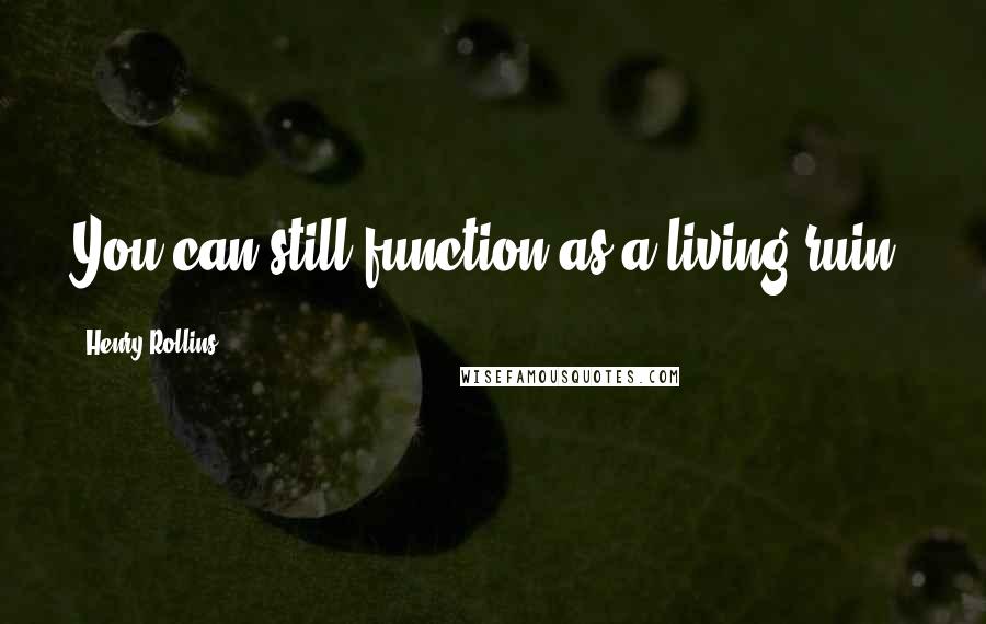Henry Rollins Quotes: You can still function as a living ruin.