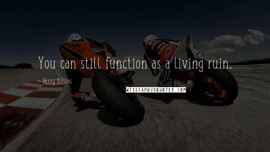 Henry Rollins Quotes: You can still function as a living ruin.
