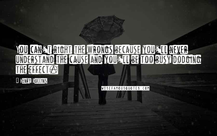 Henry Rollins Quotes: You can't right the wrongs because you'll never understand the cause and you'll be too busy dodging the effect.