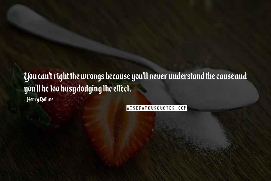 Henry Rollins Quotes: You can't right the wrongs because you'll never understand the cause and you'll be too busy dodging the effect.