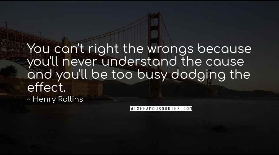 Henry Rollins Quotes: You can't right the wrongs because you'll never understand the cause and you'll be too busy dodging the effect.