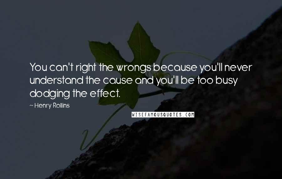 Henry Rollins Quotes: You can't right the wrongs because you'll never understand the cause and you'll be too busy dodging the effect.