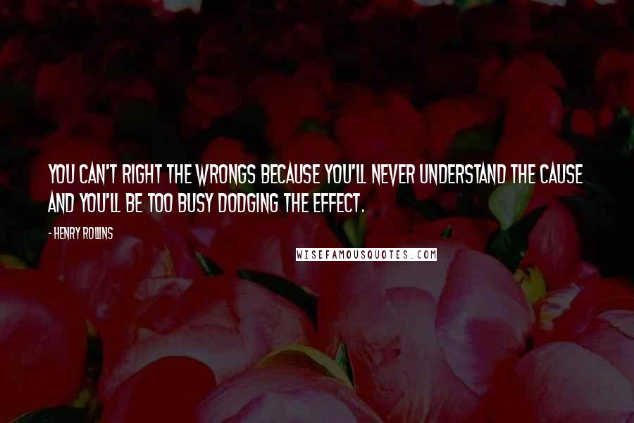 Henry Rollins Quotes: You can't right the wrongs because you'll never understand the cause and you'll be too busy dodging the effect.