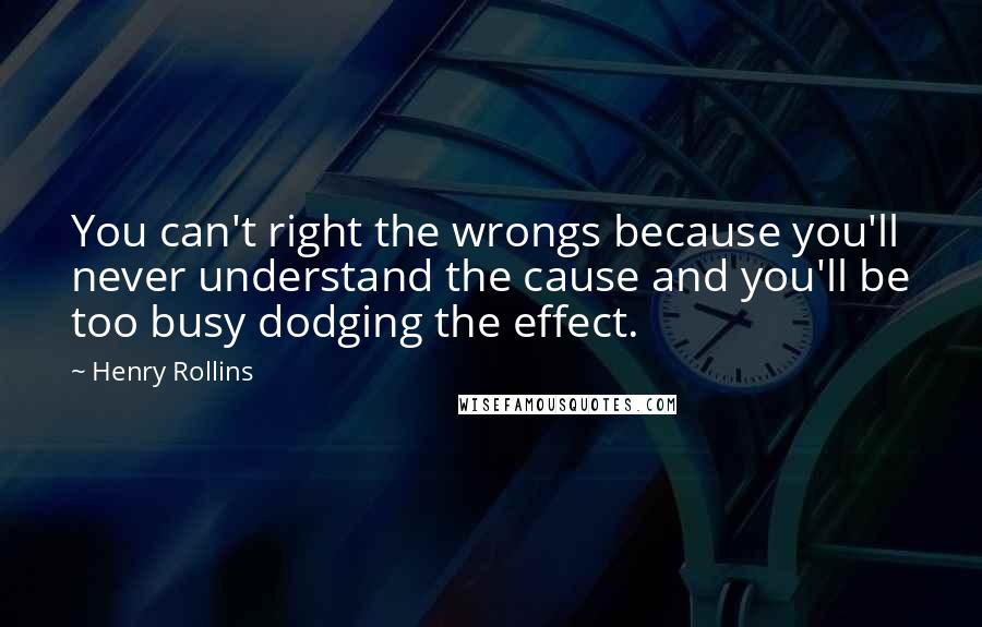 Henry Rollins Quotes: You can't right the wrongs because you'll never understand the cause and you'll be too busy dodging the effect.