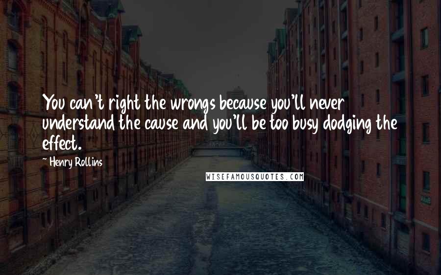 Henry Rollins Quotes: You can't right the wrongs because you'll never understand the cause and you'll be too busy dodging the effect.