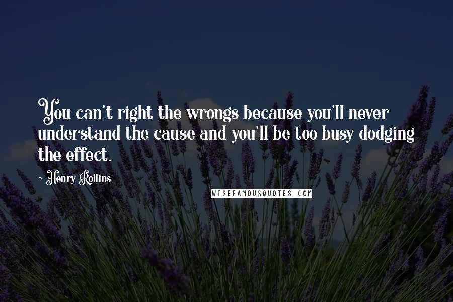 Henry Rollins Quotes: You can't right the wrongs because you'll never understand the cause and you'll be too busy dodging the effect.