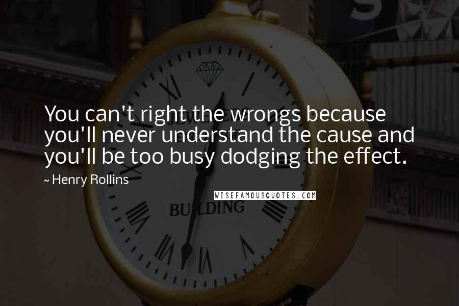 Henry Rollins Quotes: You can't right the wrongs because you'll never understand the cause and you'll be too busy dodging the effect.