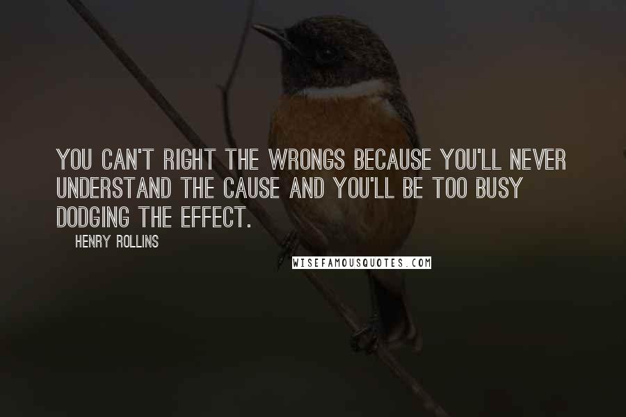 Henry Rollins Quotes: You can't right the wrongs because you'll never understand the cause and you'll be too busy dodging the effect.