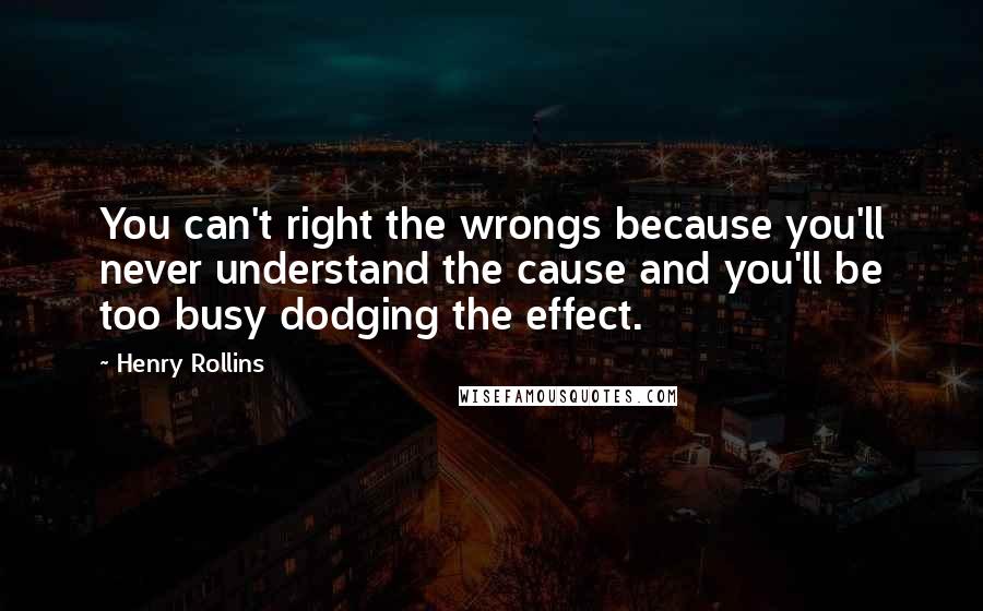 Henry Rollins Quotes: You can't right the wrongs because you'll never understand the cause and you'll be too busy dodging the effect.