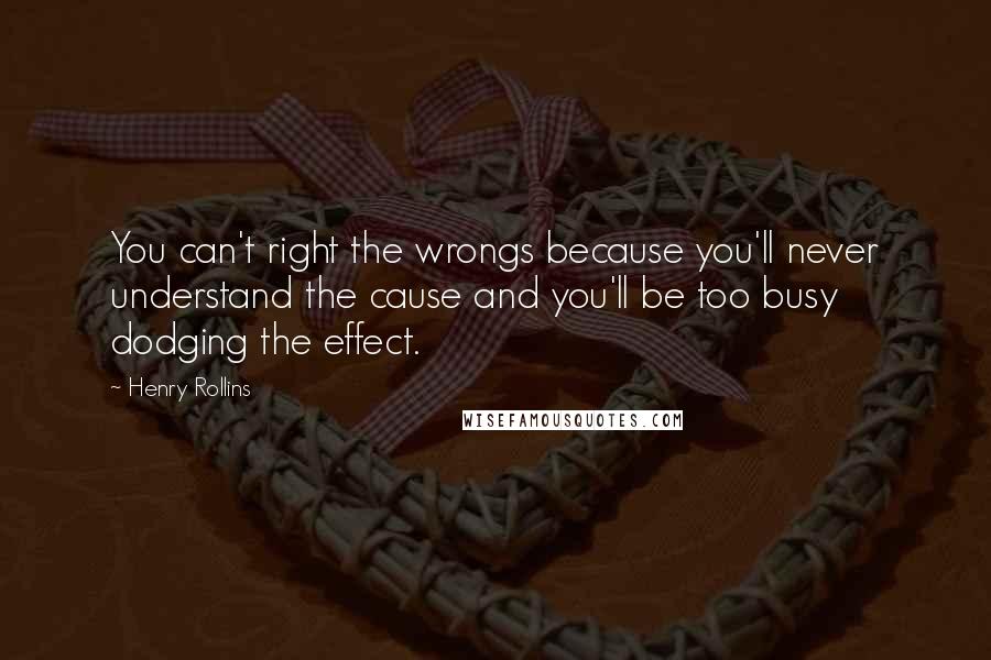 Henry Rollins Quotes: You can't right the wrongs because you'll never understand the cause and you'll be too busy dodging the effect.