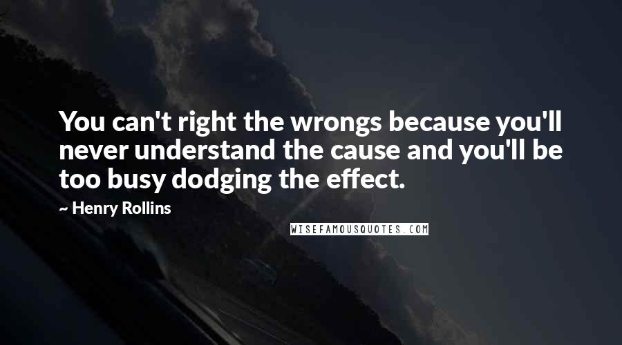 Henry Rollins Quotes: You can't right the wrongs because you'll never understand the cause and you'll be too busy dodging the effect.