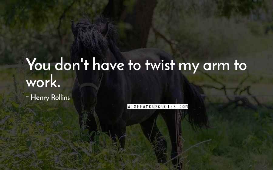 Henry Rollins Quotes: You don't have to twist my arm to work.