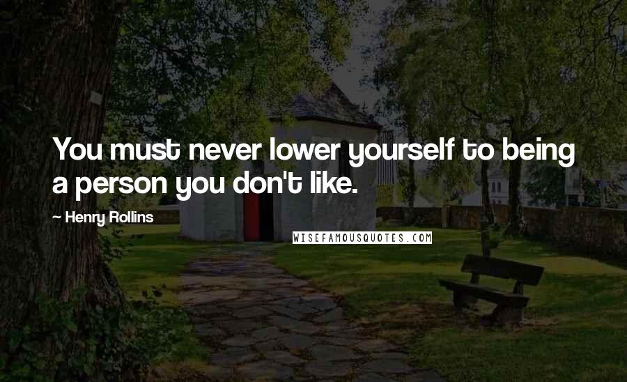 Henry Rollins Quotes: You must never lower yourself to being a person you don't like.