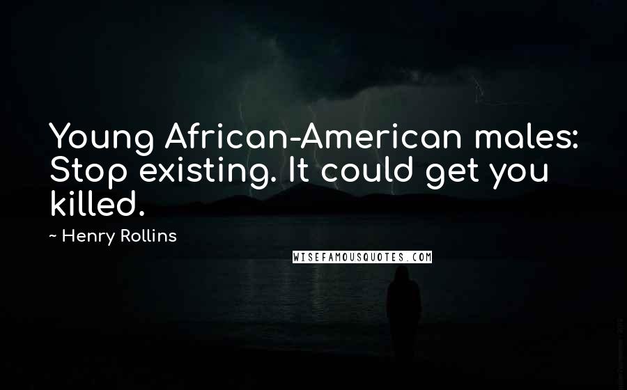 Henry Rollins Quotes: Young African-American males: Stop existing. It could get you killed.